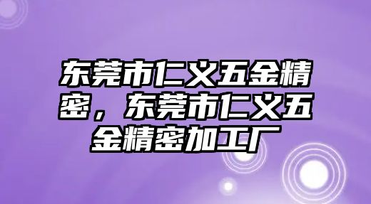 東莞市仁義五金精密，東莞市仁義五金精密加工廠