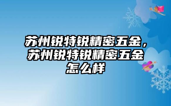 蘇州銳特銳精密五金，蘇州銳特銳精密五金怎么樣