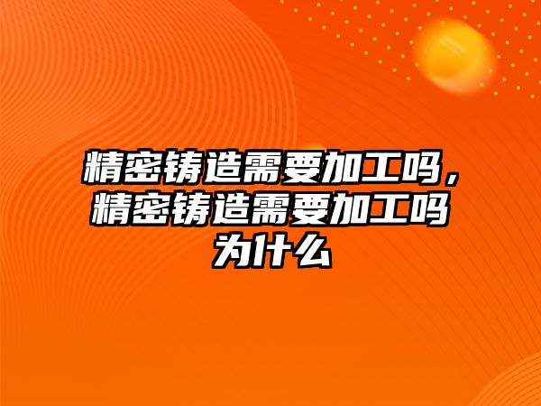 精密鑄造需要加工嗎，精密鑄造需要加工嗎為什么