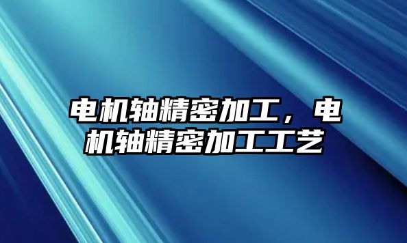 電機(jī)軸精密加工，電機(jī)軸精密加工工藝