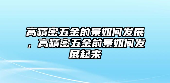 高精密五金前景如何發(fā)展，高精密五金前景如何發(fā)展起來