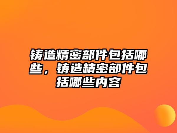 鑄造精密部件包括哪些，鑄造精密部件包括哪些內容