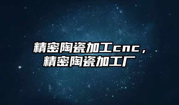 精密陶瓷加工cnc，精密陶瓷加工廠