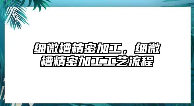 細(xì)微槽精密加工，細(xì)微槽精密加工工藝流程