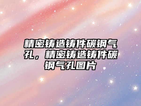 精密鑄造鑄件碳鋼氣孔，精密鑄造鑄件碳鋼氣孔圖片