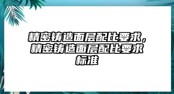 精密鑄造面層配比要求，精密鑄造面層配比要求標準