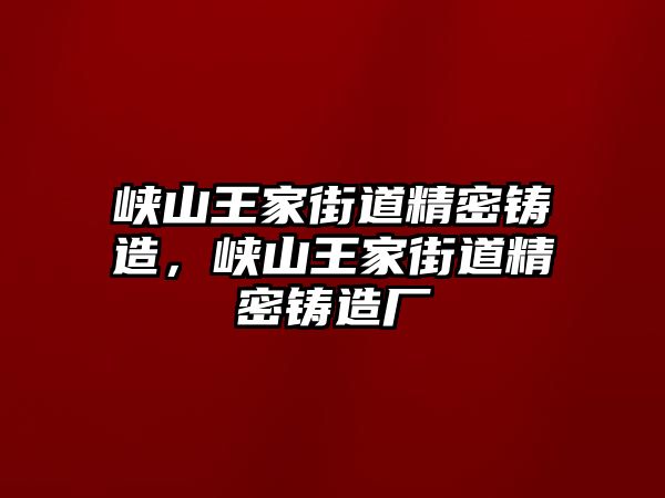 峽山王家街道精密鑄造，峽山王家街道精密鑄造廠