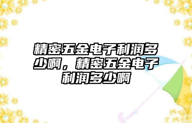 精密五金電子利潤(rùn)多少啊，精密五金電子利潤(rùn)多少啊