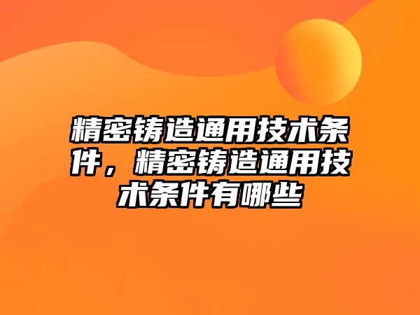 精密鑄造通用技術(shù)條件，精密鑄造通用技術(shù)條件有哪些