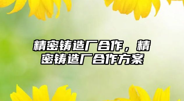 精密鑄造廠合作，精密鑄造廠合作方案