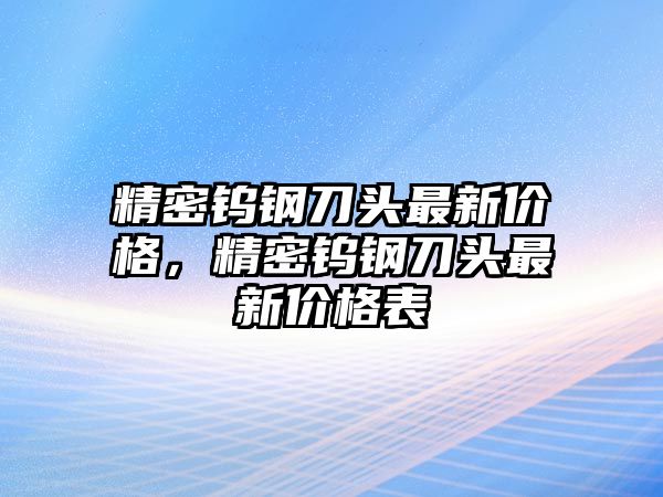 精密鎢鋼刀頭最新價(jià)格，精密鎢鋼刀頭最新價(jià)格表