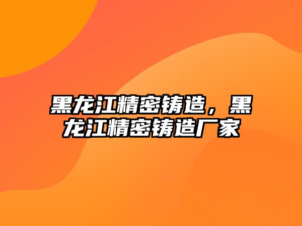 黑龍江精密鑄造，黑龍江精密鑄造廠家