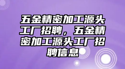 五金精密加工源頭工廠招聘，五金精密加工源頭工廠招聘信息