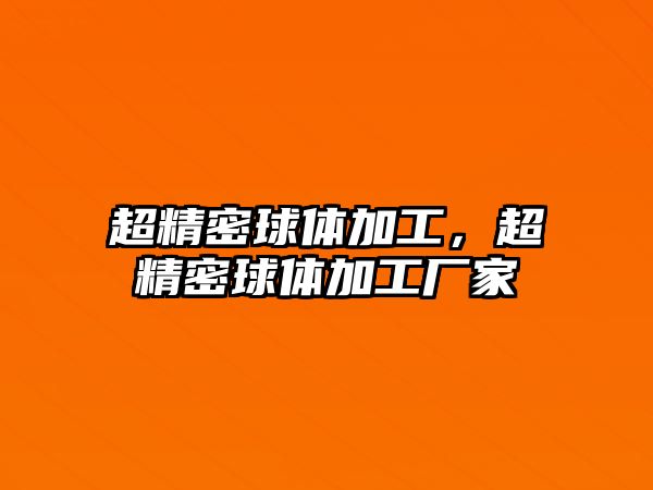 超精密球體加工，超精密球體加工廠家