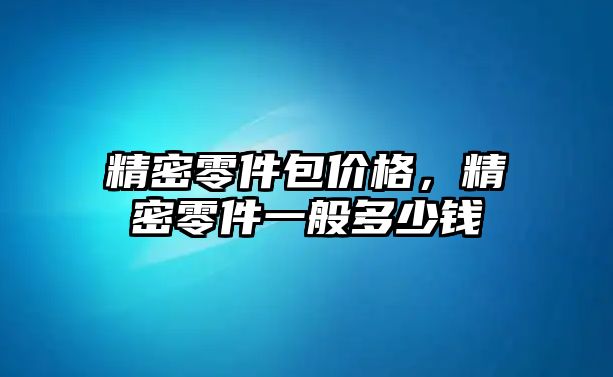 精密零件包價格，精密零件一般多少錢