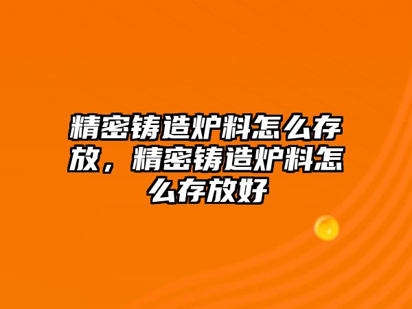 精密鑄造爐料怎么存放，精密鑄造爐料怎么存放好