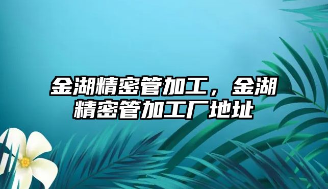 金湖精密管加工，金湖精密管加工廠地址