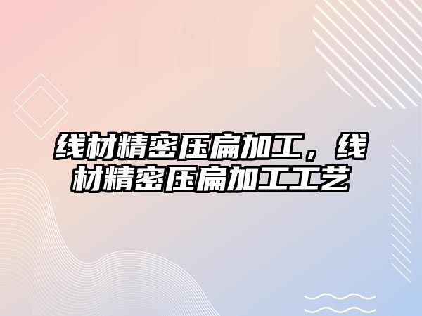 線材精密壓扁加工，線材精密壓扁加工工藝