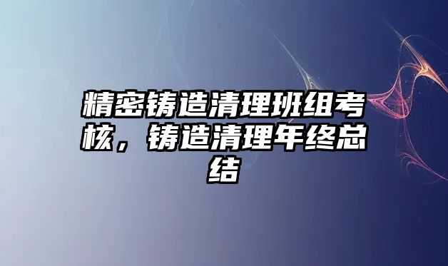 精密鑄造清理班組考核，鑄造清理年終總結(jié)