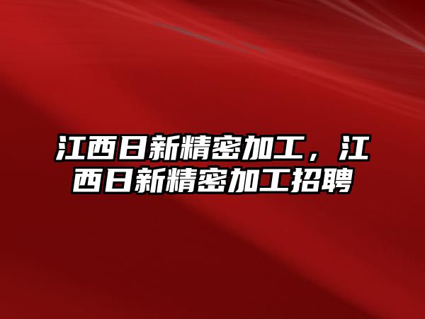 江西日新精密加工，江西日新精密加工招聘