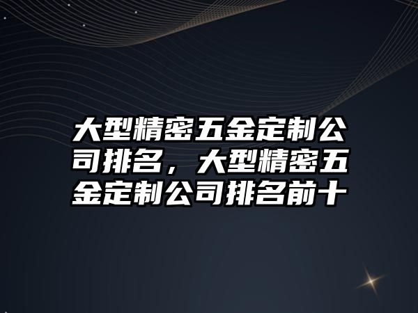 大型精密五金定制公司排名，大型精密五金定制公司排名前十