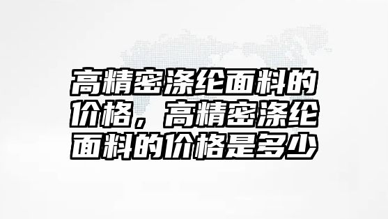 高精密滌綸面料的價(jià)格，高精密滌綸面料的價(jià)格是多少