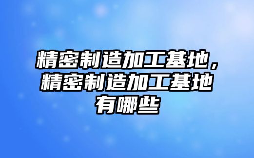 精密制造加工基地，精密制造加工基地有哪些