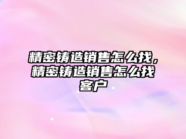 精密鑄造銷售怎么找，精密鑄造銷售怎么找客戶