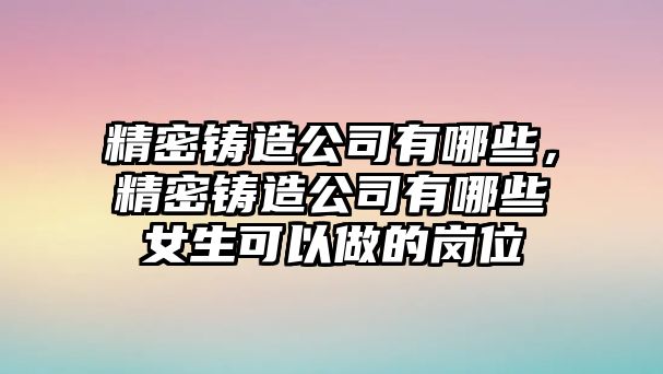 精密鑄造公司有哪些，精密鑄造公司有哪些女生可以做的崗位