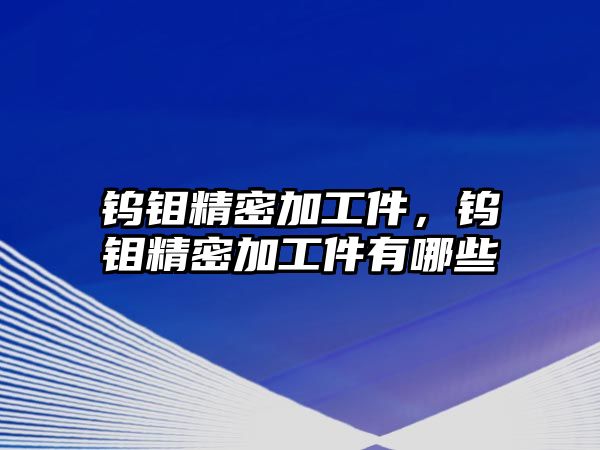 鎢鉬精密加工件，鎢鉬精密加工件有哪些