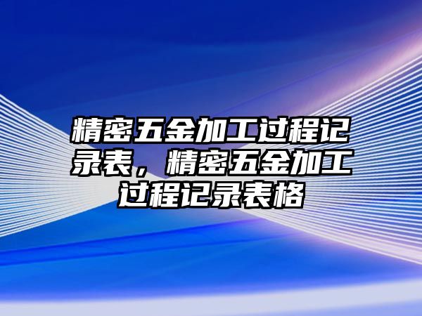 精密五金加工過程記錄表，精密五金加工過程記錄表格