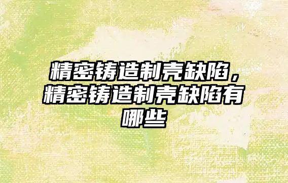 精密鑄造制殼缺陷，精密鑄造制殼缺陷有哪些