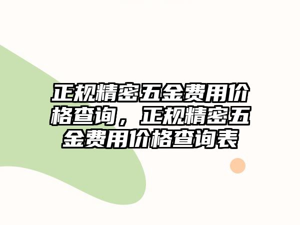 正規(guī)精密五金費用價格查詢，正規(guī)精密五金費用價格查詢表