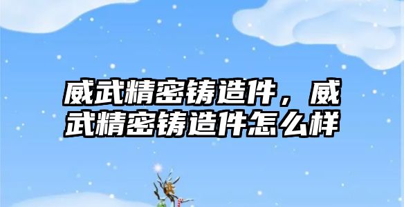 威武精密鑄造件，威武精密鑄造件怎么樣