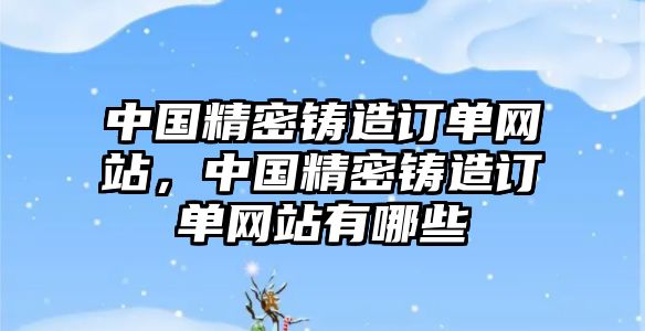 中國精密鑄造訂單網(wǎng)站，中國精密鑄造訂單網(wǎng)站有哪些