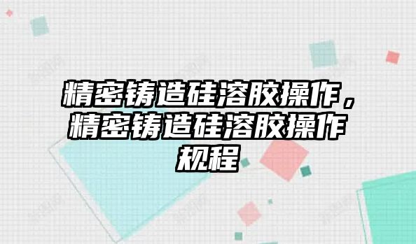 精密鑄造硅溶膠操作，精密鑄造硅溶膠操作規(guī)程