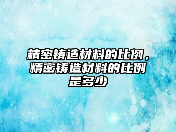 精密鑄造材料的比例，精密鑄造材料的比例是多少