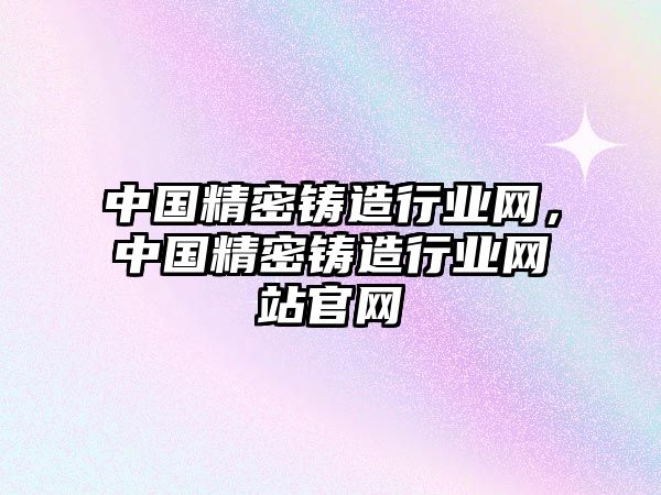 中國精密鑄造行業(yè)網(wǎng)，中國精密鑄造行業(yè)網(wǎng)站官網(wǎng)