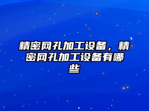 精密網(wǎng)孔加工設(shè)備，精密網(wǎng)孔加工設(shè)備有哪些