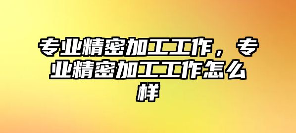 專業(yè)精密加工工作，專業(yè)精密加工工作怎么樣