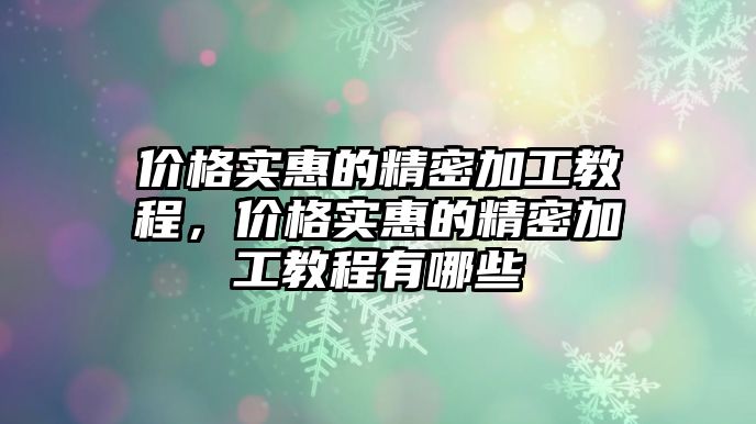 價格實惠的精密加工教程，價格實惠的精密加工教程有哪些