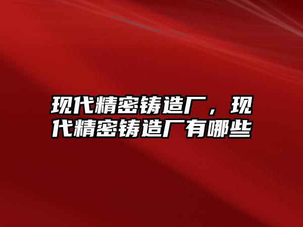 現(xiàn)代精密鑄造廠，現(xiàn)代精密鑄造廠有哪些