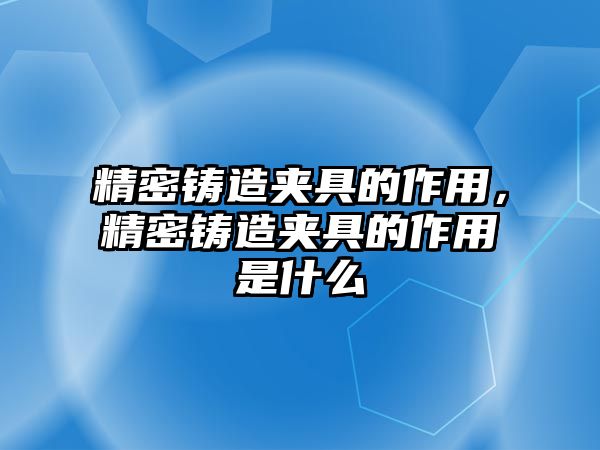 精密鑄造夾具的作用，精密鑄造夾具的作用是什么