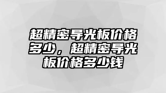 超精密導(dǎo)光板價格多少，超精密導(dǎo)光板價格多少錢