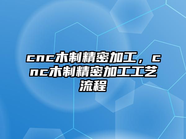 cnc木制精密加工，cnc木制精密加工工藝流程