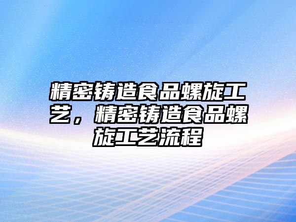 精密鑄造食品螺旋工藝，精密鑄造食品螺旋工藝流程