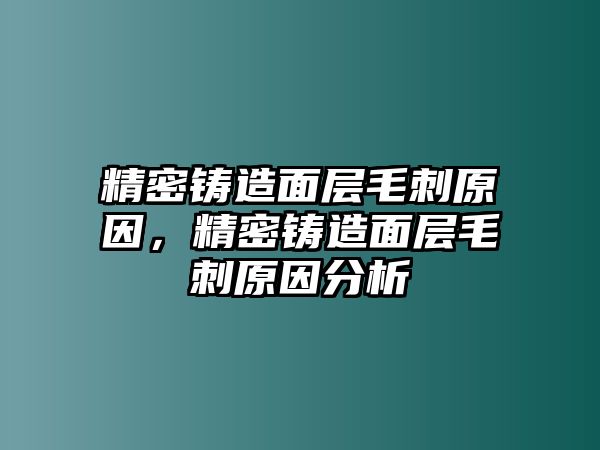 精密鑄造面層毛刺原因，精密鑄造面層毛刺原因分析