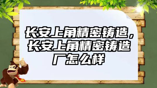 長(zhǎng)安上角精密鑄造，長(zhǎng)安上角精密鑄造廠怎么樣