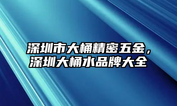 深圳市大桶精密五金，深圳大桶水品牌大全