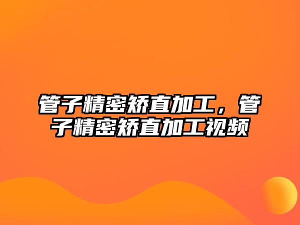 管子精密矯直加工，管子精密矯直加工視頻